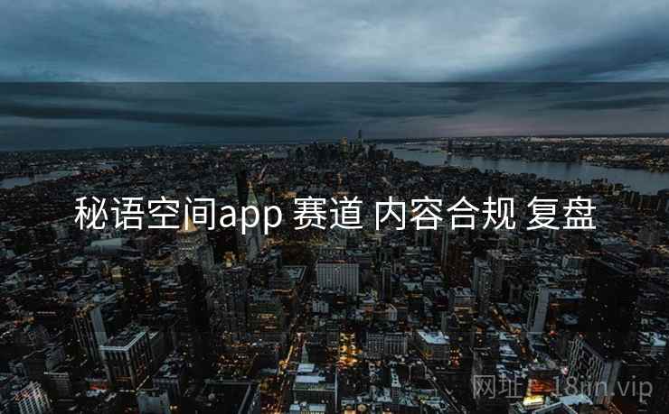 秘语空间app 赛道 内容合规 复盘 秘语空间app 赛道 内容合规 复盘