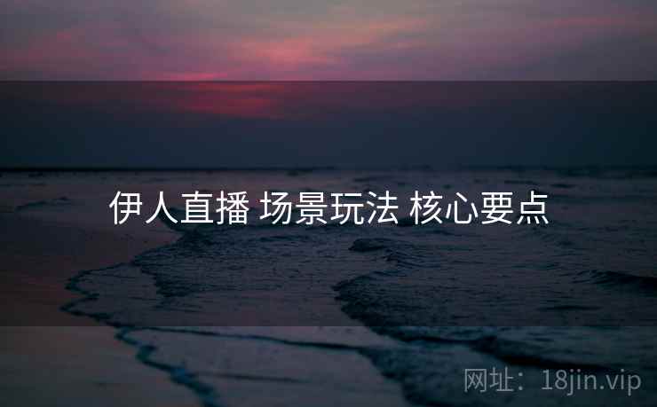 伊人直播 场景玩法 核心要点