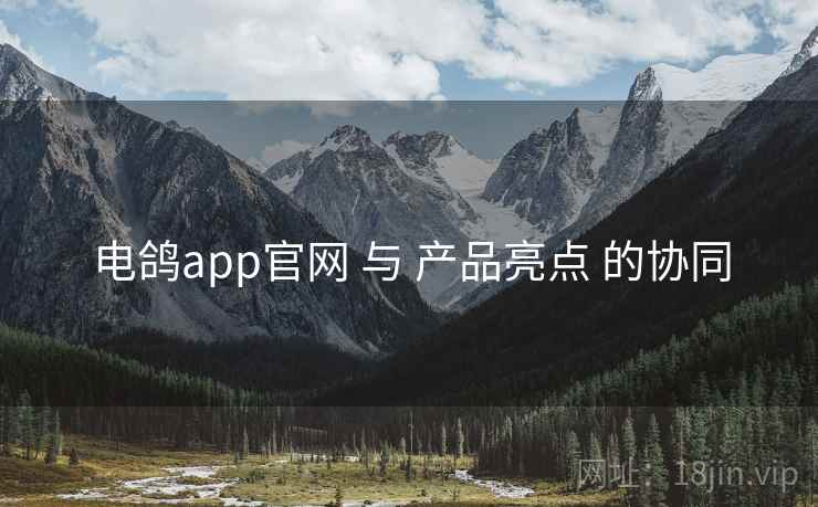 电鸽app官网 与 产品亮点 的协同 电鸽app官网 与 产品亮点 的协同