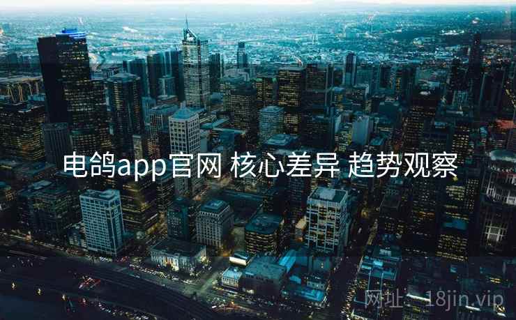 电鸽app官网 核心差异 趋势观察