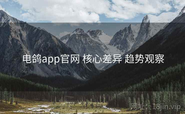 电鸽app官网 核心差异 趋势观察