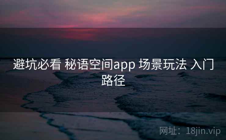 避坑必看 秘语空间app 场景玩法 入门路径