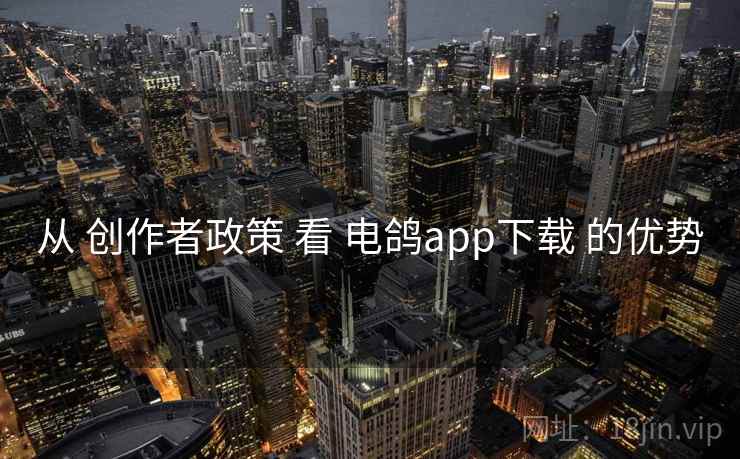 从 创作者政策 看 电鸽app下载 的优势 从 创作者政策 看 电鸽app下载 的优势