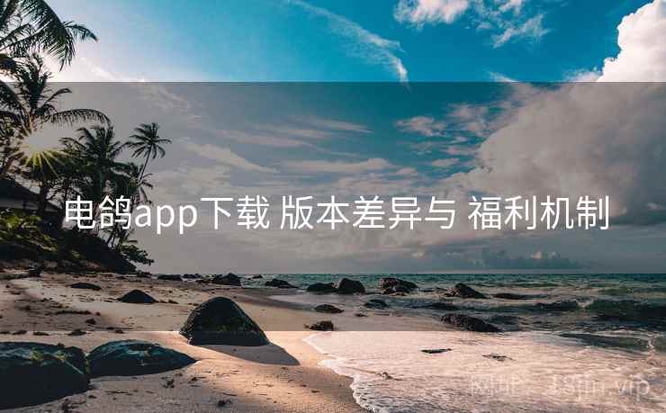 电鸽app下载 版本差异与 福利机制
