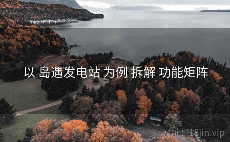 以 岛遇发电站 为例 拆解 功能矩阵